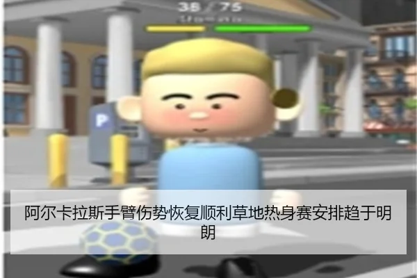阿尔卡拉斯手臂伤势恢复顺利草地热身赛安排趋于明朗
