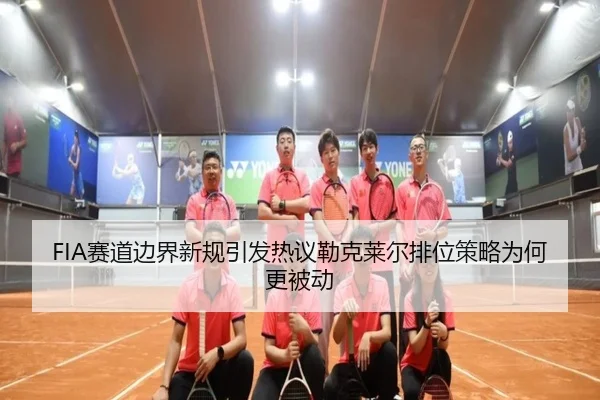 FIA赛道边界新规引发热议勒克莱尔排位策略为何更被动